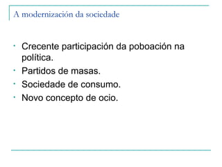 A modernización da sociedade


•   Crecente participación da poboación na
    política.
•   Partidos de masas.
•   Sociedade de consumo.
•   Novo concepto de ocio.
 
