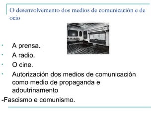 O desenvolvemento dos medios de comunicación e de
    ocio



•  A prensa.
•  A radio.
•  O cine.
•  Autorización dos medios de comunicación
   como medio de propaganda e
   adoutrinamento
-Fascismo e comunismo.
 