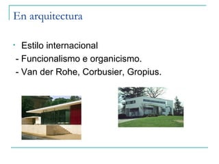 En arquitectura

•     Estilo internacional
    - Funcionalismo e organicismo.
    - Van der Rohe, Corbusier, Gropius.
 