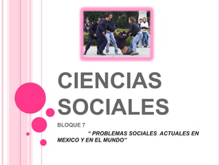 CIENCIAS SOCIALES BLOQUE 7 “ PROBLEMAS SOCIALES  ACTUALES EN MEXICO Y EN EL MUNDO” 