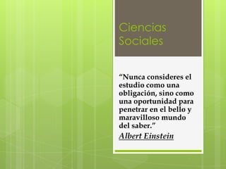 Ciencias
Sociales


“Nunca consideres el
estudio como una
obligación, sino como
una oportunidad para
penetrar en el bello y
maravilloso mundo
del saber.”
Albert Einstein
 