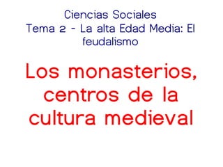 Ciencias Sociales 
Tema 2 - La alta Edad Media: El 
feudalismo 
Los monasterios, 
centros de la 
cultura medieval 
 