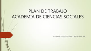 PLAN DE TRABAJO
ACADEMIA DE CIENCIAS SOCIALES
ESCUELA PREPARATORIA OFICIAL No. 106
 