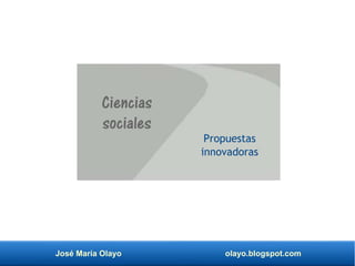José María Olayo olayo.blogspot.com
Ciencias
sociales
Propuestas
innovadoras
 