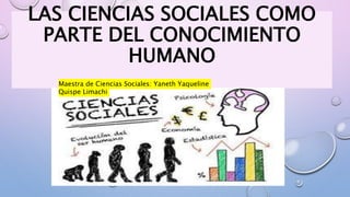 LAS CIENCIAS SOCIALES COMO
PARTE DEL CONOCIMIENTO
HUMANO
Maestra de Ciencias Sociales: Yaneth Yaqueline
Quispe Limachi
 
