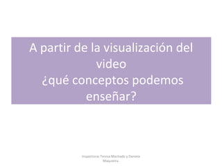 A partir de la visualización del
video
¿qué conceptos podemos
enseñar?
Inspectoras Teresa Machado y Daniela
Maquieira.
 