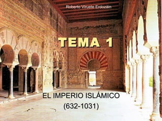 TEMA 1TEMA 1
EL IMPERIO ISLÁMICOEL IMPERIO ISLÁMICO
(632-1031)(632-1031)
Roberto Viruete Erdozáin
 
