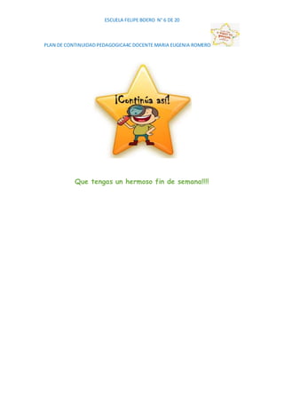 ESCUELA FELIPE BOERO N° 6 DE 20
PLAN DE CONTINUIDAD PEDAGOGICA4C DOCENTE MARIA EUGENIA ROMERO
Que tengas un hermoso fin de...
