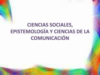 CIENCIAS SOCIALES,
EPISTEMOLOGÍA Y CIENCIAS DE LA
COMUNICACIÓN
 
