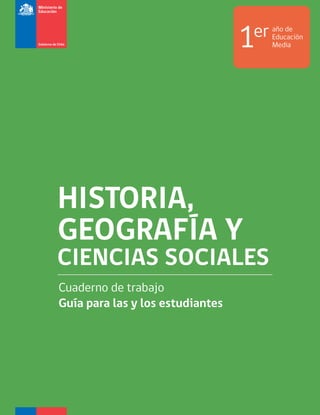 Cuaderno de trabajo
Guía para las y los estudiantes
HISTORIA,
GEOGRAFÍA Y
CIENCIAS SOCIALES
1er año de
Educación
Media
 
