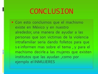 CONCLUSION<br />Con  esto  concluimos  que  el  machismo  existe  en  México  y  en  nuestro  alrededor, una  manera  de  ...