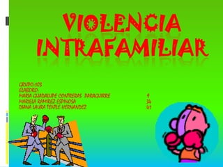 VIOLENCIA INTRAFAMILIAR GRUPO:103 ELABORO: MARIA GUADALUPE CONTRERAS  PARAGUIRRE                         9 MARIELA RAMIREZ ESPINOSA                                                34 DIANA LAURA TENTLE HERNANDEZ                                         41 