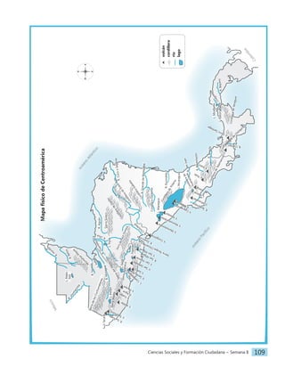 Ciencias Sociales y Formación Ciudadana − Semana 8 109
N
S
E
O
		
volcán
		
cordillera
		
río
		
lago
Mapa
físico
de
Centroamérica
V
.
A
t
i
t
l
á
n
V
.
F
u
e
g
o V
.
A
g
u
a V
.
P
a
c
a
y
a
V.
Tacaná
V
.
T
a
j
u
m
u
l
c
o
S
i
e
r
r
a
d
e
l
o
s
C
u
c
h
u
m
a
t
a
n
e
s
Si
er
ra
M
ad
re
Sierra
Sulaco
C
o
r
d
i
l
l
e
r
a
d
e
D
i
p
i
l
t
o
C
o
r
d
i
l
l
e
r
a
d
e
E
n
t
r
e
R
í
o
s
C
o
r
d
i
l
l
e
r
a
I
s
a
b
e
l
i
a
Cordillera
Dariense
C
o
r
d
i
l
l
e
r
a
d
e
T
a
l
a
m
a
n
c
a
Cordillera
de
Chiriquí
C
o
rd
il
le
ra
d
e
V
e
ra
g
u
a
s
C
o
r
d
i
l
l
e
r
a
d
e
G
u
a
n
a
c
a
s
t
e
C
o
r
d
i
l
l
e
r
a
d
e
Y
o
l
a
i
n
a
Si
er
ra
A
pa
ne
ca
S
i
e
r
r
a
d
e
P
u
c
a
–
O
p
a
l
a
c
a
S
i
e
r
r
a
T
e
c
a
p
a
C
h
i
n
a
m
e
c
a
M
o
n
t
a
ñ
a
s
M
a
y
a
s
S
i
e
r
r
a
d
e
l
M
e
r
e
n
d
ó
n
V
.
S
a
n
t
a
A
n
a
V
.
I
z
a
l
c
o V
.
S
a
n
S
a
l
v
a
d
o
r
V
.
S
a
n
M
i
g
u
e
l
V
.
C
o
s
i
g
ü
i
n
a
V
.
M
o
m
o
t
o
m
b
o V
.
M
o
m
o
t
o
m
b
i
t
o V
.
M
a
s
a
y
a
V
.
M
i
r
a
v
a
l
l
e
s
V
.
A
r
e
n
a
l
V
.
I
r
a
z
ú
V
.
B
a
r
ú
V
.
C
e
r
r
o
S
a
n
t
i
a
g
o
V
.
P
o
á
s
V
.
S
a
n
V
i
c
e
n
t
e
R
.
S
u
c
h
i
a
t
e
R
.
U
s
u
m
a
c
i
n
t
a
R
.
M
o
ta
g
u
a
R
.
L
e
m
p
a
R
.
C
h
a
m
e
l
e
c
ó
n
R
.
U
lú
a
R.
Aguán
R.
Sa
rst
ún
R
.
H
o
n
d
o
R
.
B
e
l
i
c
e
R
.
P
a
z
L.
Atitlán
L.
Petén
Itzá
L.
Güija
L.
Ilopango
L.
Managua
L
.
A
r
e
n
a
l
L.
Nicaragua
L.
Yojoa
L
.
C
o
a
t
e
p
e
q
u
e
L
.
I
z
a
b
a
l
R
.
S
a
n
M
i
g
u
e
l
R
.
G
o
a
s
c
o
r
á
n
R
.
C
h
o
l
u
t
e
c
a
R.
C
oc
o
o
Se
go
vi
a
R.
Gra
nde
de
Ma
tag
alpa
R
.
S
a
n
J
u
a
n
R.
Re
ve
nt
az
ón
R.
Sixa
ola
R.
Ba
ya
no
R
.
C
h
a
g
r
e
s
L.
Gatún
L.
Miraflores
R
.
T
e
m
p
i
s
q
u
e
o
c
é
a
n
o
A
t
l
á
n
t
i
c
o
o
c
é
a
n
o
P
a
c
í
fi
c
o
C
o
l
o
m
b
i
a
M
é
x
i
c
o
R.
Escondido
R.
Ch
iriq
uí
V
.
M
a
d
e
r
a
s
V
.
C
o
n
c
e
p
c
i
ó
n
 