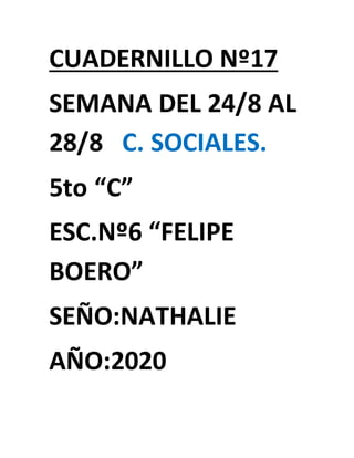 CUADERNILLO Nº17
SEMANA DEL 24/8 AL
28/8 C. SOCIALES.
5to “C”
ESC.Nº6 “FELIPE
BOERO”
SEÑO:NATHALIE
AÑO:2020
 