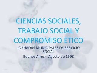 CIENCIAS SOCIALES,
 TRABAJO SOCIAL Y
COMPROMISO ETICO
JORNADAS MUNICIPALES DE SERVICIO
              SOCIAL
   Buenos Aires – Agosto de 1998
 