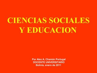CIENCIAS SOCIALES
Y EDUCACION
Por Alex A. Chamán Portugal
DOCENTE UNIVERSITARIO
Bolivia, enero de 2011
 