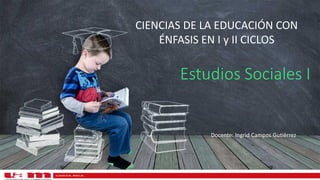 Estudios Sociales I
Docente: Ingrid Campos Gutiérrez
CIENCIAS DE LA EDUCACIÓN CON
ÉNFASIS EN I y II CICLOS
 