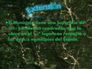El Municipio tiene una superficie de
75.27 kilómetros cuadrados, que lo
ubica en el 142º lugar con respecto a
los demás municipios del Estado.
 