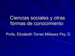 Ciencias sociales y otras formas de conocimiento  Profa. Elizabeth Torres Millayes Psy. D.  