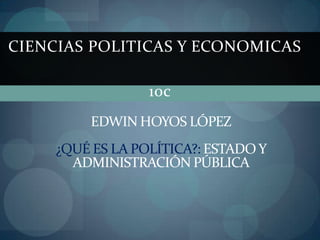 CIENCIAS POLITICAS Y ECONOMICAS

                  10c
         EDWIN HOYOS LÓPEZ
     ¿QUÉ ES LA POLÍTICA?: ESTADO Y
       ADMINISTRACIÓN PÚBLICA
 