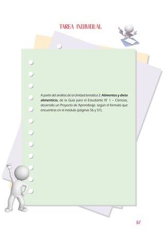 67
TAREA INDIVIDUAL
A partir del análisis de la Unidad temática 2: Alimentos y dieta
alimenticia, de la Guía para el Estudiante N° 1 – Ciencias,
desarrolla un Proyecto de Aprendizaje, según el formato que
encuentras en el módulo (páginas 56 y 57).
 