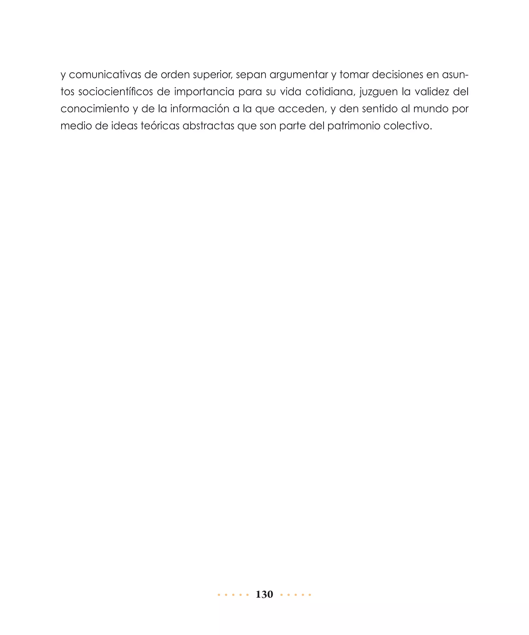 y comunicativas de orden superior, sepan argumentar y tomar decisiones en asuntos sociocientíficos de importancia para su vida cotidiana, juzguen la validez del
conocimiento y de la información a la que acceden, y den sentido al mundo por
medio de ideas teóricas abstractas que son parte del patrimonio colectivo.

130

 