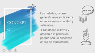 CONCEPT
O
◦ Las heladas, ocurren
generalmente en la sierra
entre los meses de abril y
setiembre.
◦ Ellas dañan cultivos y
afectan a la población,
porque son un descenso
crítico de temperatura.
4
¡QUE FRIO!
 