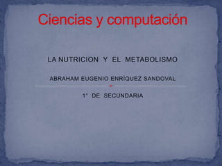 Ciencias y computación LA NUTRICION  Y  EL  METABOLISMO ABRAHAM EUGENIO ENRÍQUEZ SANDOVAL 1°  DE  SECUNDARIA 