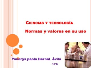 CIENCIAS Y TECNOLOGÍA
Yanerys paola Bernal Ávila
Normas y valores en su uso
10°B
 