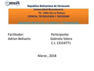 Republica Bolivariana de Venezuela
Universidad Bicentenaria
P1- Valle De La Pascua
CIENCIA, TECNOLOGÍA Y SOCIEDAD
GRANDES RETOS DE LA CIENCIA Y TECNOLOGÍA
Facilitador: Participante:
Adrian Belisario Gabriela Valera
C.I: 13154771
Marzo , 2018
 