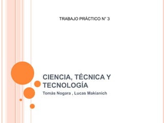 TRABAJO PRÁCTICO N° 3

CIENCIA, TÉCNICA Y
TECNOLOGÍA
Tomás Nogara , Lucas Makianich

 