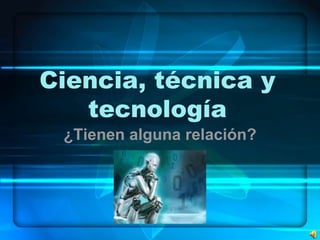 Ciencia, técnica y
tecnología
¿Tienen alguna relación?
 
