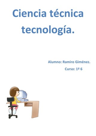 Ciencia técnica
  tecnología.

       Alumno: Ramiro Giménez.
                Curso: 1º 6
 