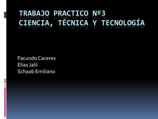 TRABAJO PRACTICO Nº3
CIENCIA, TÉCNICA Y TECNOLOGÍA

Facundo Caceres
Elias Jalil
Schaab Emiliano

 