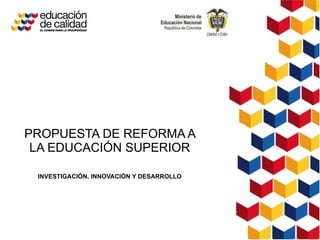 PROPUESTA DE REFORMA A LA EDUCACIÓN SUPERIOR INVESTIGACIÓN, INNOVACIÓN Y DESARROLLO 