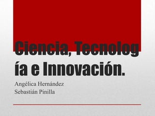 Ciencia, Tecnolog
ía e Innovación.
Angélica Hernández
Sebastián Pinilla
 