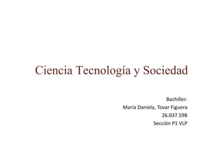 Ciencia Tecnología y Sociedad
Bachiller:
María Daniela, Tovar Figuera
26.037.598
Sección P1 VLP
 