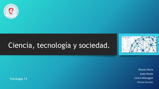 Ciencia, tecnología y sociedad.
Álvarez María
Ayala Neyda
Castro
Milanggeli
Porras Carmen
Psicología T3
 