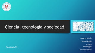 Ciencia, tecnología y sociedad.
Álvarez María
Ayala Neyda
Castro
Milanggeli
Porras Carmen
Psicología T3
 