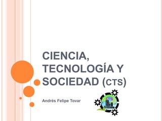 CIENCIA,
TECNOLOGÍA Y
SOCIEDAD (CTS)
Andrés Felipe Tovar
 