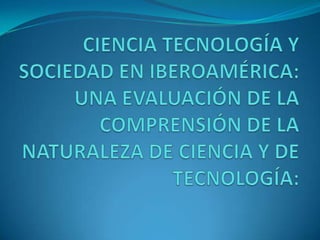 CIENCIA TECNOLOGÍA Y SOCIEDAD EN IBEROAMÉRICA: UNA EVALUACIÓN DE LA COMPRENSIÓN DE LA NATURALEZA DE CIENCIA Y DE TECNOLOGÍA: 