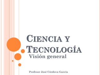 CIENCIA Y
TECNOLOGÍA
Visión general
Profesor José Córdova García
 