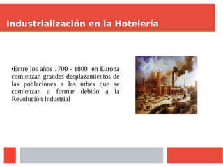 Industrialización en la Hotelería
Entre los años 1700 - 1800 en Europa
comienzan grandes desplazamientos de
las poblaciones a las urbes que se
comienzan a formar debido a la
Revolución Industrial
 
