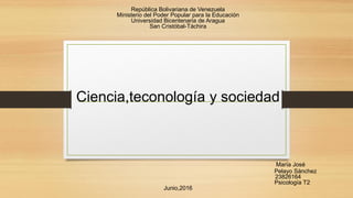 República Bolivariana de Venezuela
Ministerio del Poder Popular para la Educación
Universidad Bicentenaria de Aragua
San Cristóbal-Táchira
Ciencia,teconología y sociedad
María José
Pelayo Sánchez
23826164
Psicología T2
Junio,2016
 