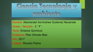 Nombre: Alexhander Axl Andrew Gutierrez Navarrete
Grado – Sección : 3 ``F``
Tema: Enlaces Químicos
Profesora: Pilar Olmedo Blas
Año: 2017
Colegio: Ricardo Palma
 