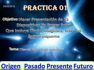 03/02/2012




Origen Pasado Presente Futuro
 