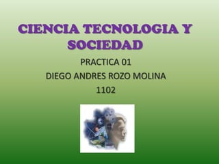 CIENCIA TECNOLOGIA Y
      SOCIEDAD
          PRACTICA 01
   DIEGO ANDRES ROZO MOLINA
             1102
 