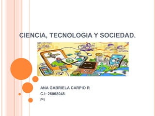 CIENCIA, TECNOLOGIA Y SOCIEDAD.
ANA GABRIELA CARPIO R
C.I: 26008048
P1
 