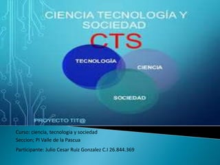 Curso: ciencia, tecnologia y sociedad
Seccion; PI Valle de la Pascua
Participante: Julio Cesar Ruiz Gonzalez C.I 26.844.369
 