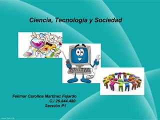Ciencia, Tecnología y Sociedad
Felimar Carolina Martínez Fajardo
C.I 26.844.480
Sección P1
 